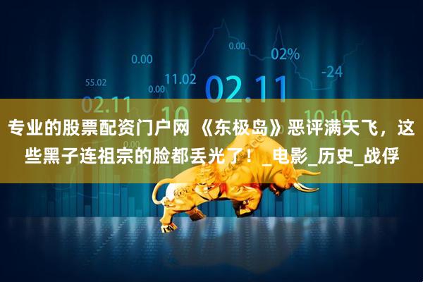 专业的股票配资门户网 《东极岛》恶评满天飞，这些黑子连祖宗的脸都丢光了！_电影_历史_战俘