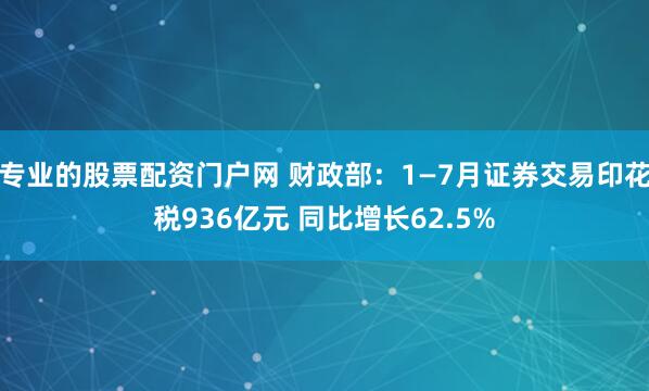 专业的股票配资门户网 财政部：1—7月证券交易印花税936亿元 同比增长62.5%