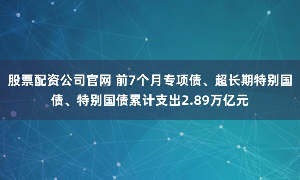 股票配资公司官网 前7个月专项债、超长期特别国债、特别国债累计支出2.89万亿元