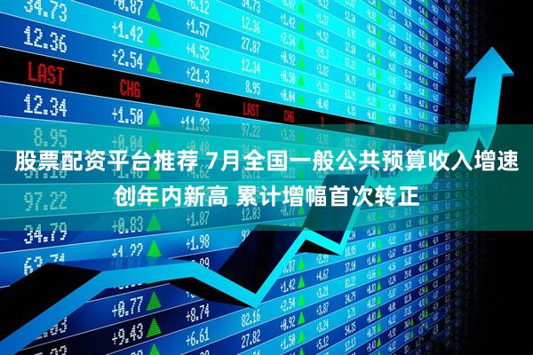 股票配资平台推荐 7月全国一般公共预算收入增速创年内新高 累计增幅首次转正