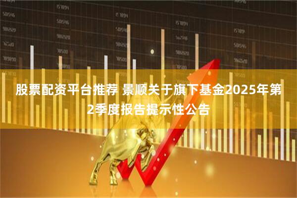 股票配资平台推荐 景顺关于旗下基金2025年第2季度报告提示性公告