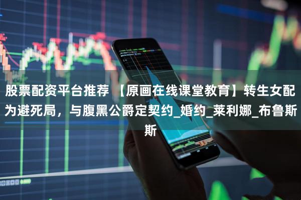 股票配资平台推荐 【原画在线课堂教育】转生女配为避死局，与腹黑公爵定契约_婚约_莱利娜_布鲁斯