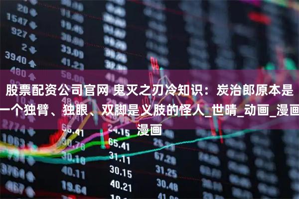 股票配资公司官网 鬼灭之刃冷知识：炭治郎原本是一个独臂、独眼、双脚是义肢的怪人_世晴_动画_漫画