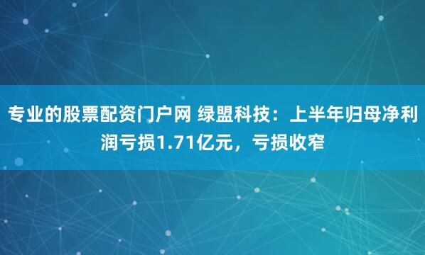 专业的股票配资门户网 绿盟科技：上半年归母净利润亏损1.71亿元，亏损收窄