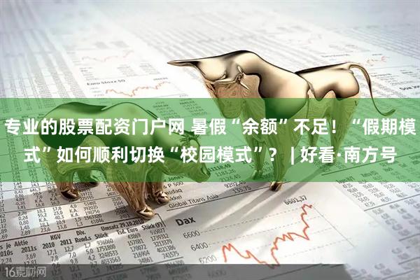 专业的股票配资门户网 暑假“余额”不足！“假期模式”如何顺利切换“校园模式”？ | 好看·南方号