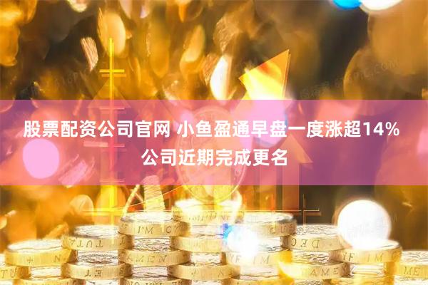 股票配资公司官网 小鱼盈通早盘一度涨超14% 公司近期完成更名