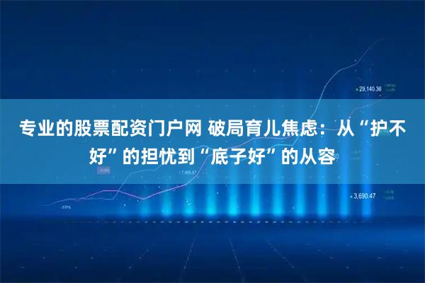 专业的股票配资门户网 破局育儿焦虑：从“护不好”的担忧到“底子好”的从容
