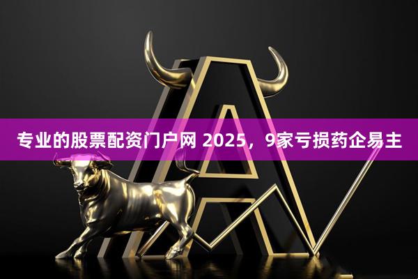 专业的股票配资门户网 2025，9家亏损药企易主