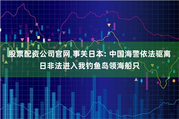 股票配资公司官网 事关日本: 中国海警依法驱离日非法进入我钓鱼岛领海船只