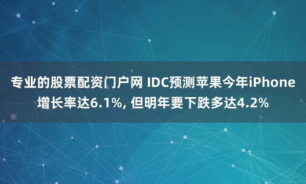 专业的股票配资门户网 IDC预测苹果今年iPhone增长率达6.1%, 但明年要下跌多达4.2%