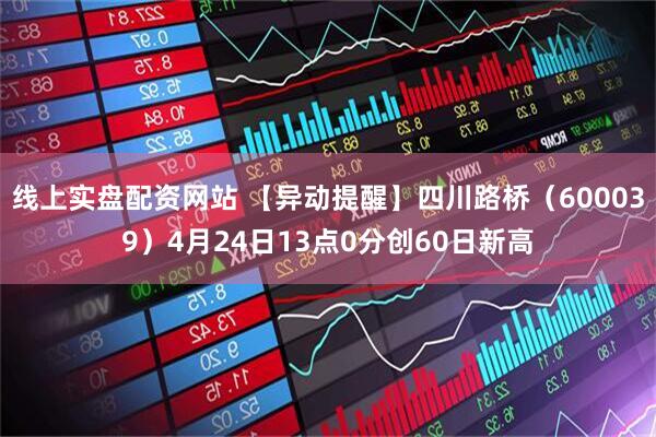 线上实盘配资网站 【异动提醒】四川路桥（600039）4月24日13点0分创60日新高