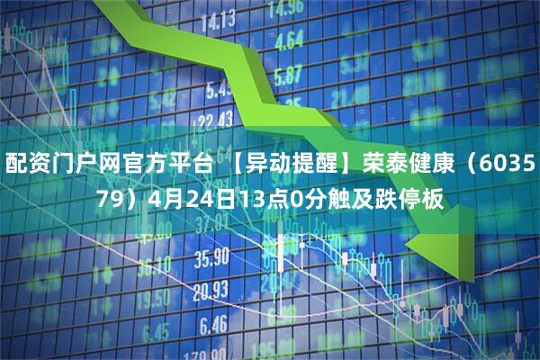 配资门户网官方平台 【异动提醒】荣泰健康（603579）4月24日13点0分触及跌停板