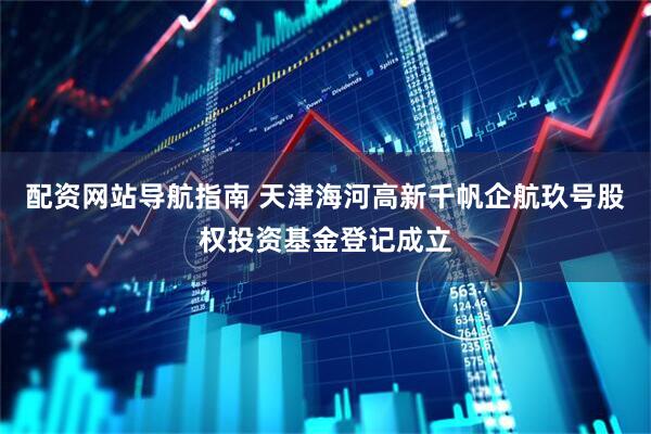 配资网站导航指南 天津海河高新千帆企航玖号股权投资基金登记成立