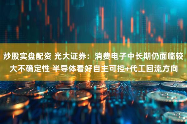 炒股实盘配资 光大证券：消费电子中长期仍面临较大不确定性 半导体看好自主可控+代工回流方向