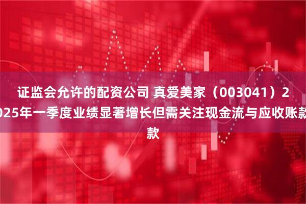 证监会允许的配资公司 真爱美家（003041）2025年一季度业绩显著增长但需关注现金流与应收账款