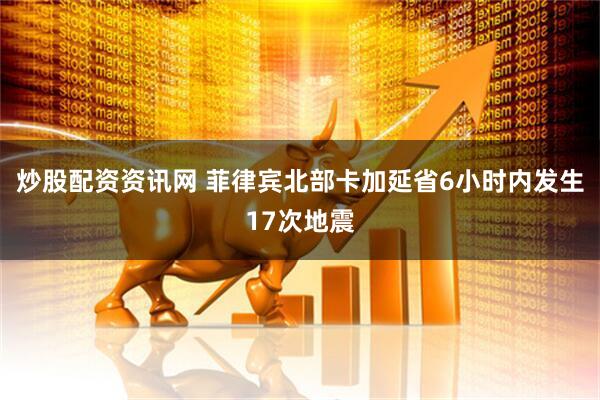 炒股配资资讯网 菲律宾北部卡加延省6小时内发生17次地震