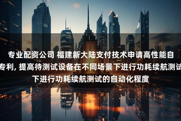 专业配资公司 福建新大陆支付技术申请高性能自动化功耗测试专利, 提高待测试设备在不同场景下进行功耗续航测试的自动化程度
