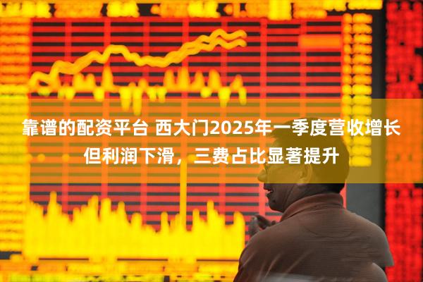 靠谱的配资平台 西大门2025年一季度营收增长但利润下滑，三费占比显著提升