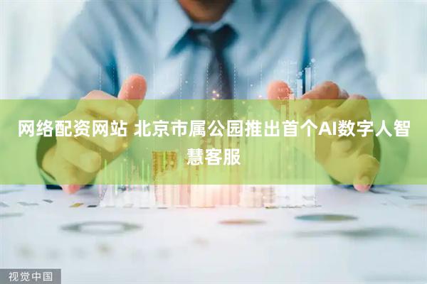 网络配资网站 北京市属公园推出首个AI数字人智慧客服