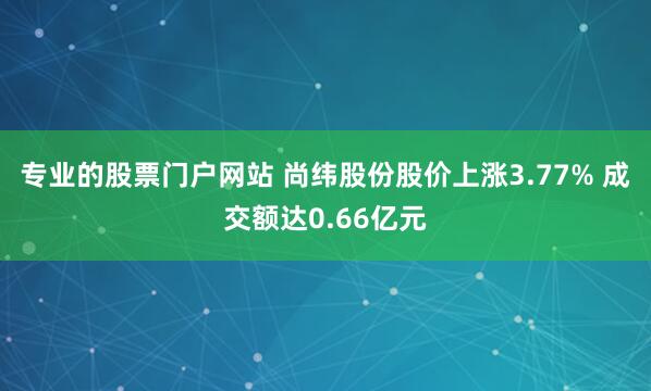 专业的股票门户网站 尚纬股份股价上涨3.77% 成交额达0.66亿元
