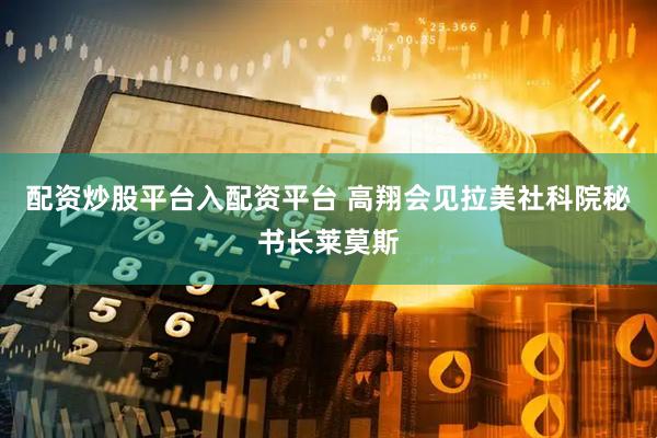 配资炒股平台入配资平台 高翔会见拉美社科院秘书长莱莫斯