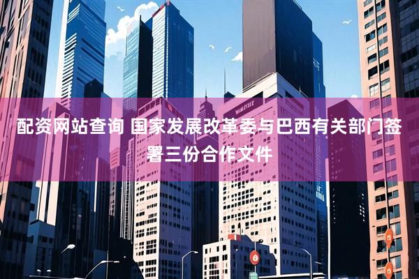 配资网站查询 国家发展改革委与巴西有关部门签署三份合作文件