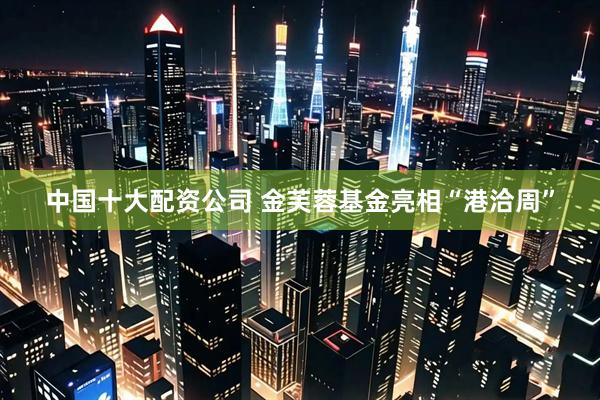 中国十大配资公司 金芙蓉基金亮相“港洽周”