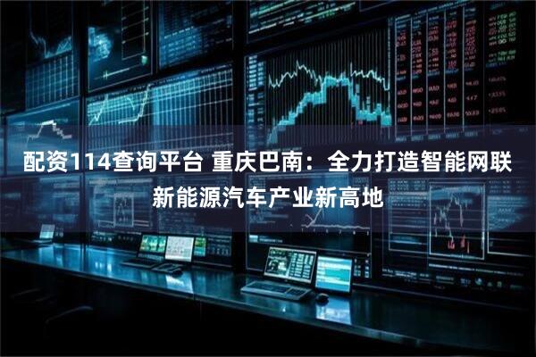 配资114查询平台 重庆巴南：全力打造智能网联新能源汽车产业新高地