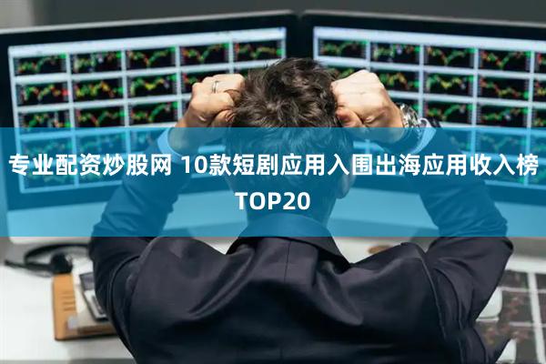 专业配资炒股网 10款短剧应用入围出海应用收入榜TOP20