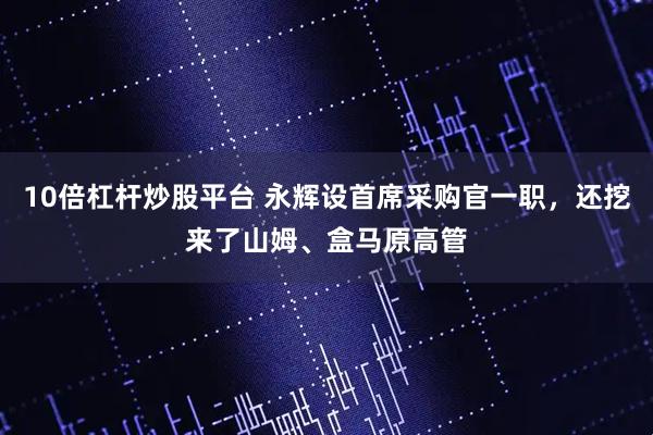 10倍杠杆炒股平台 永辉设首席采购官一职，还挖来了山姆、盒马原高管
