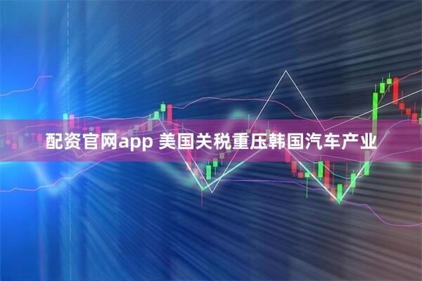 配资官网app 美国关税重压韩国汽车产业