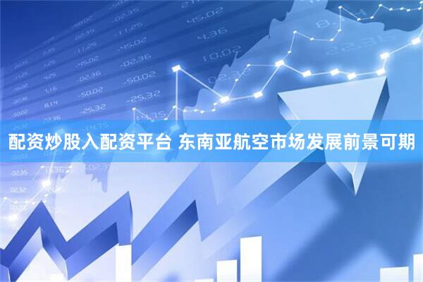 配资炒股入配资平台 东南亚航空市场发展前景可期