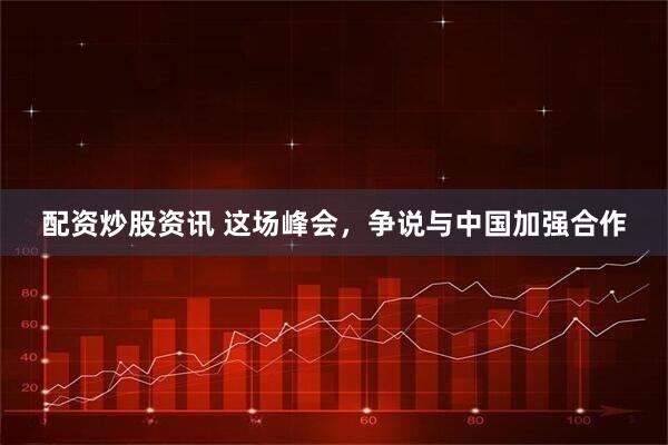 配资炒股资讯 这场峰会，争说与中国加强合作