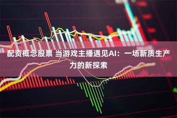 配资概念股票 当游戏主播遇见AI：一场新质生产力的新探索