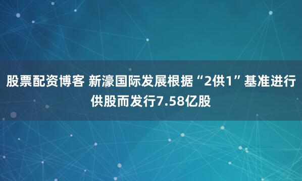 股票配资博客 新濠国际发展根据“2供1”基准进行供股而发行7.58亿股