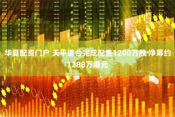 华夏配资门户 天平道合完成配售1200万股 净筹约1288万港元