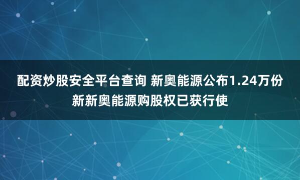 配资炒股安全平台查询 新奥能源公布1.24万份新新奥能源购股权已获行使