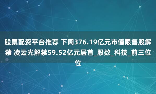 股票配资平台推荐 下周376.19亿元市值限售股解禁 凌云光解禁59.52亿元居首_股数_科技_前三位