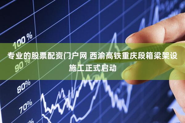 专业的股票配资门户网 西渝高铁重庆段箱梁架设施工正式启动