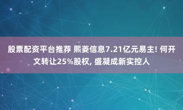股票配资平台推荐 熙菱信息7.21亿元易主! 何开文转让25%股权, 盛凝成新实控人