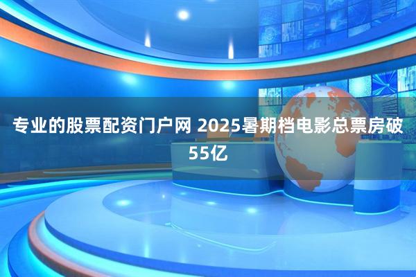专业的股票配资门户网 2025暑期档电影总票房破55亿