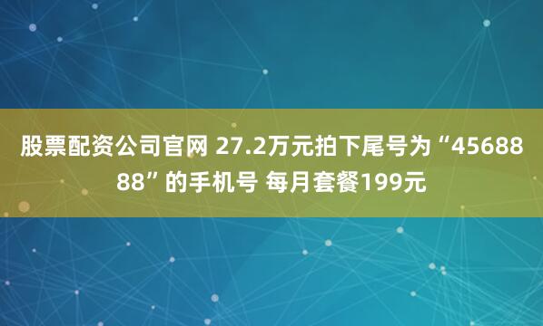 股票配资公司官网 27.2万元拍下尾号为“4568888”的手机号 每月套餐199元