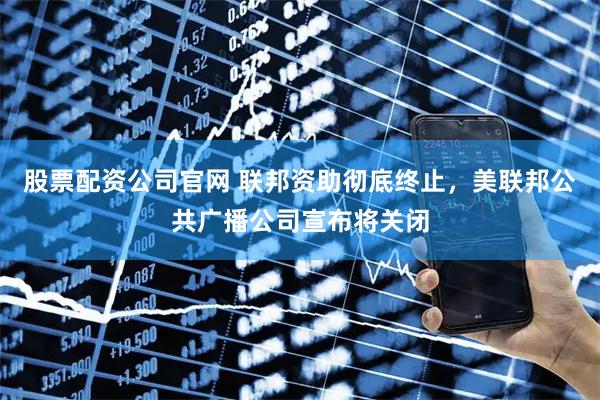 股票配资公司官网 联邦资助彻底终止，美联邦公共广播公司宣布将关闭