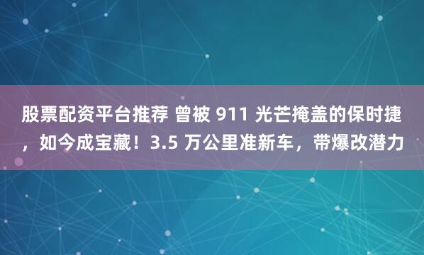 股票配资平台推荐 曾被 911 光芒掩盖的保时捷，如今成宝藏！3.5 万公里准新车，带爆改潜力