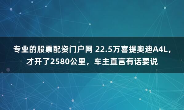 专业的股票配资门户网 22.5万喜提奥迪A4L，才开了2580公里，车主直言有话要说