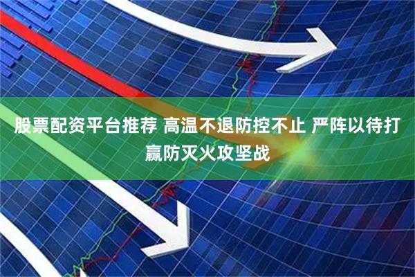 股票配资平台推荐 高温不退防控不止 严阵以待打赢防灭火攻坚战