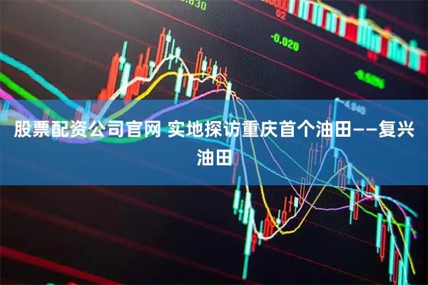 股票配资公司官网 实地探访重庆首个油田——复兴油田