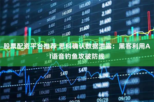 股票配资平台推荐 思科确认数据泄露：黑客利用AI语音钓鱼攻破防线