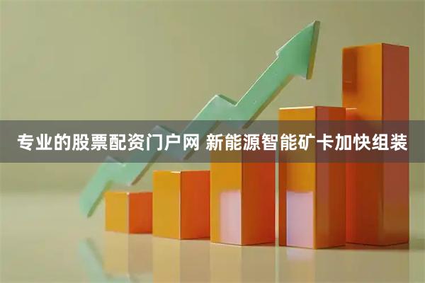 专业的股票配资门户网 新能源智能矿卡加快组装