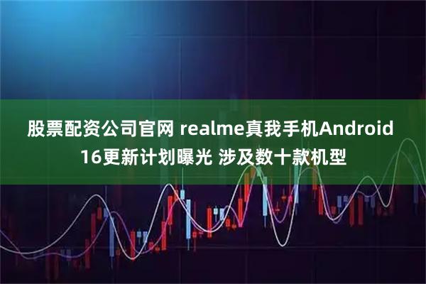 股票配资公司官网 realme真我手机Android 16更新计划曝光 涉及数十款机型